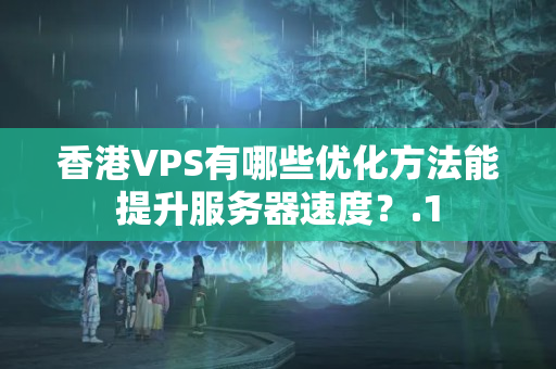 香港VPS有哪些優(yōu)化方法能提升服務(wù)器速度？