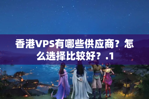 香港VPS有哪些供應(yīng)商？怎么選擇比較好？