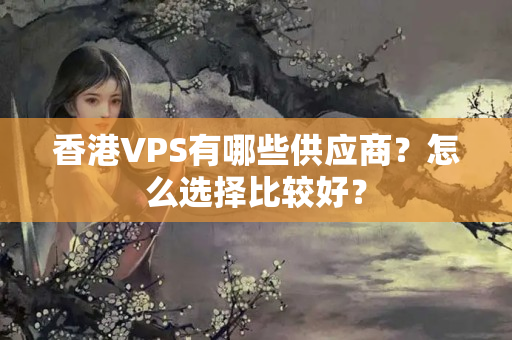 香港VPS有哪些供應(yīng)商？怎么選擇比較好？