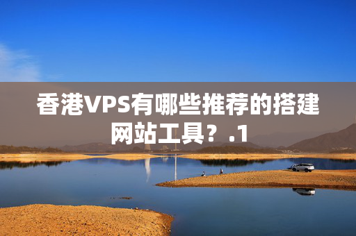 香港VPS有哪些推薦的搭建網站工具？