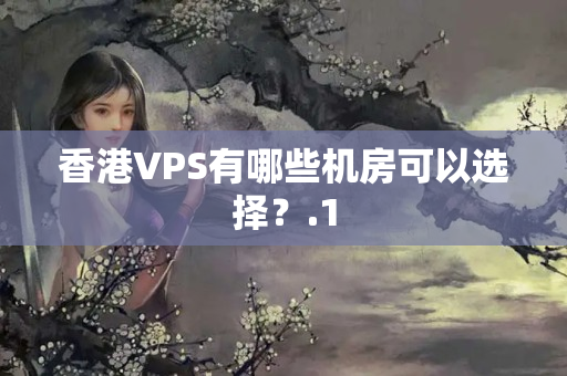 香港VPS有哪些機(jī)房可以選擇？