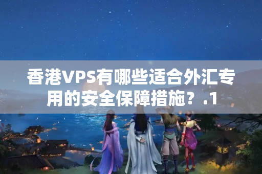 香港VPS有哪些適合外匯專用的安全保障措施？