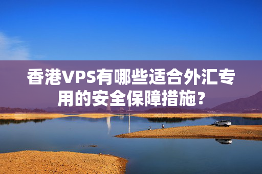 香港VPS有哪些適合外匯專用的安全保障措施？