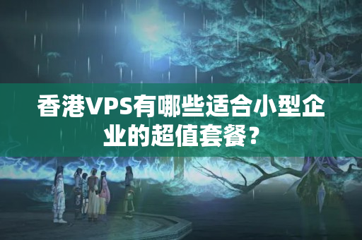 香港VPS有哪些適合小型企業(yè)的超值套餐？