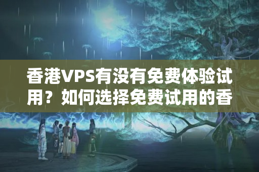 香港VPS有沒有免費(fèi)體驗(yàn)試用？如何選擇免費(fèi)試用的香港VPS？