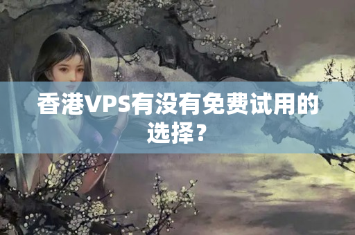 香港VPS有沒有免費(fèi)試用的選擇？