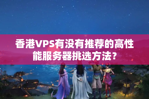 香港VPS有沒有推薦的高性能服務(wù)器挑選方法？