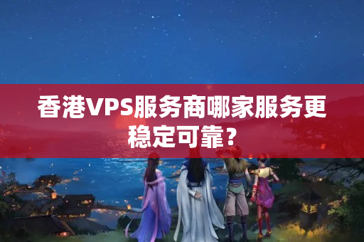 香港VPS服務(wù)商哪家服務(wù)更穩(wěn)定可靠？