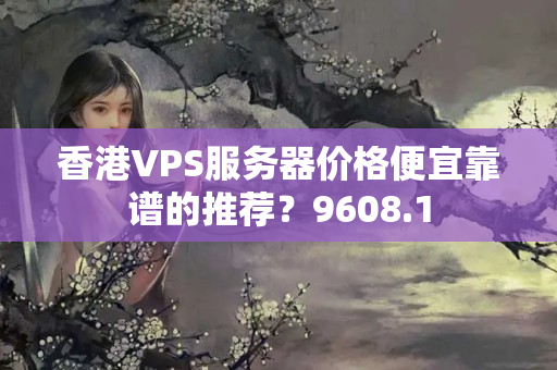 香港VPS服務(wù)器價格便宜靠譜的推薦？9608