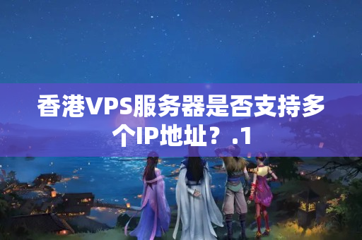 香港VPS服務(wù)器是否支持多個IP地址？