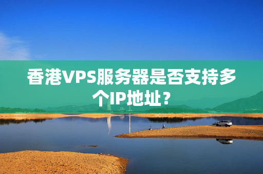 香港VPS服務(wù)器是否支持多個IP地址？