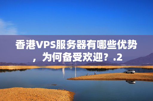 香港VPS服務(wù)器有哪些優(yōu)勢，為何備受歡迎？