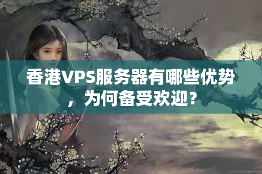 香港VPS服務(wù)器有哪些優(yōu)勢，為何備受歡迎？