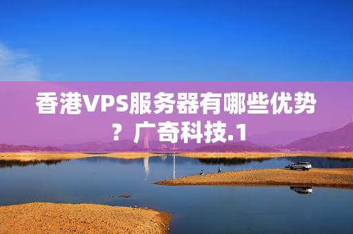 香港VPS服務(wù)器有哪些優(yōu)勢(shì)？廣奇科技