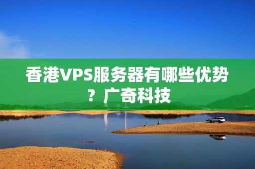 香港VPS服務(wù)器有哪些優(yōu)勢(shì)？廣奇科技