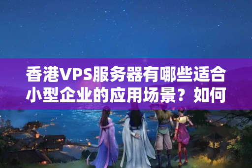 香港VPS服務(wù)器有哪些適合小型企業(yè)的應(yīng)用場(chǎng)景？如何調(diào)優(yōu)？