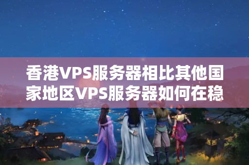 香港VPS服務(wù)器相比其他國家地區(qū)VPS服務(wù)器如何在穩(wěn)定性方面表現(xiàn)？