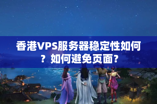 香港VPS服務(wù)器穩(wěn)定性如何？如何避免頁(yè)面？