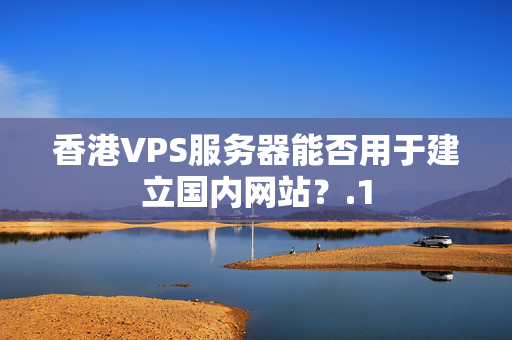 香港VPS服務(wù)器能否用于建立國(guó)內(nèi)網(wǎng)站？