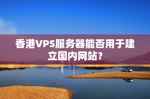 香港VPS服務(wù)器能否用于建立國(guó)內(nèi)網(wǎng)站？