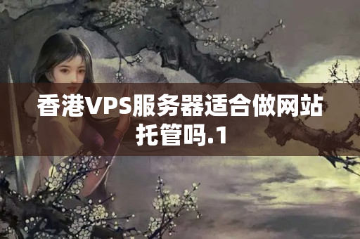 香港VPS服務(wù)器適合做網(wǎng)站托管嗎