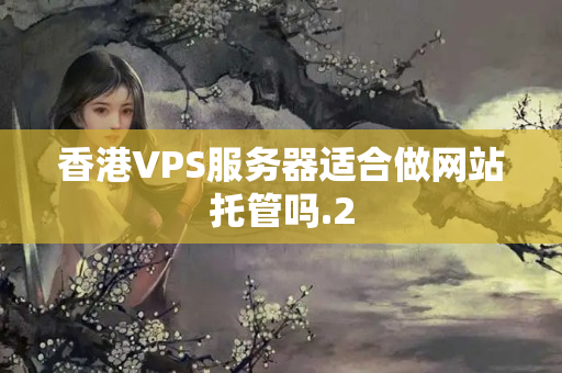 香港VPS服務(wù)器適合做網(wǎng)站托管嗎