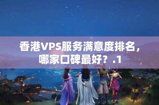 香港VPS服務(wù)滿意度排名，哪家口碑最好？