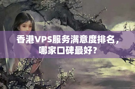 香港VPS服務滿意度排名，哪家口碑最好？