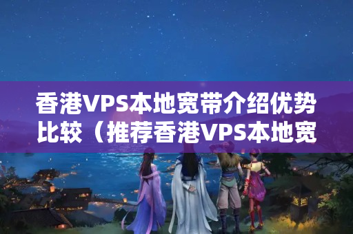 香港VPS本地寬帶介紹優(yōu)勢比較（推薦香港VPS本地寬帶方法）