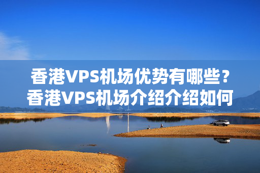 香港VPS機(jī)場(chǎng)優(yōu)勢(shì)有哪些？香港VPS機(jī)場(chǎng)介紹介紹如何？