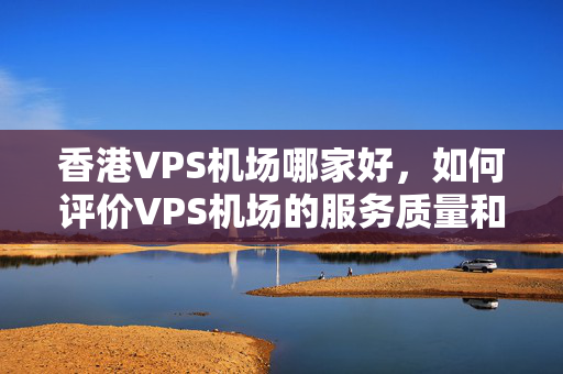 香港VPS機(jī)場(chǎng)哪家好，如何評(píng)價(jià)VPS機(jī)場(chǎng)的服務(wù)質(zhì)量和穩(wěn)定性？