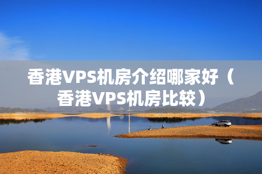 香港VPS機(jī)房介紹哪家好（香港VPS機(jī)房比較）