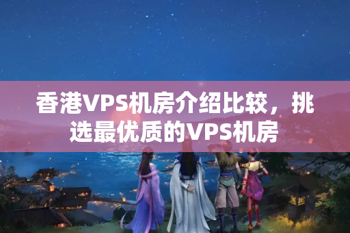 香港VPS機房介紹比較，挑選最優(yōu)質(zhì)的VPS機房