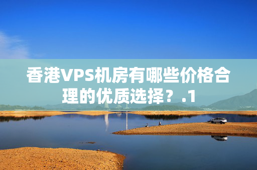 香港VPS機(jī)房有哪些價(jià)格合理的優(yōu)質(zhì)選擇？