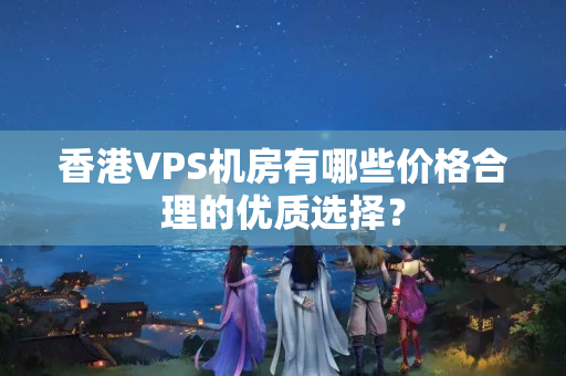 香港VPS機房有哪些價格合理的優(yōu)質(zhì)選擇？