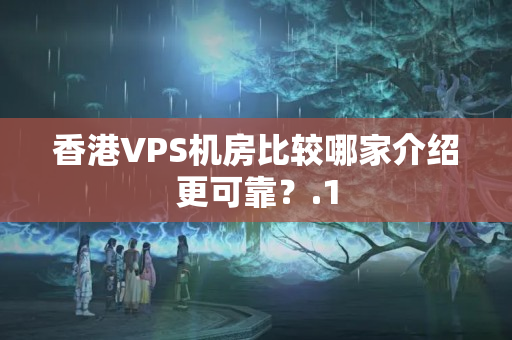 香港VPS機(jī)房比較哪家介紹更可靠？