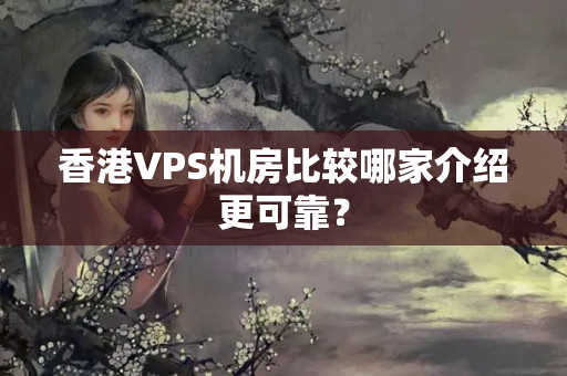 香港VPS機(jī)房比較哪家介紹更可靠？