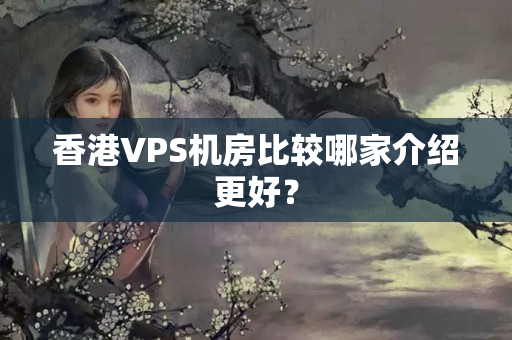 香港VPS機房比較哪家介紹更好？