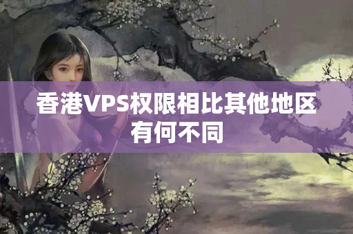 香港VPS權(quán)限相比其他地區(qū)有何不同