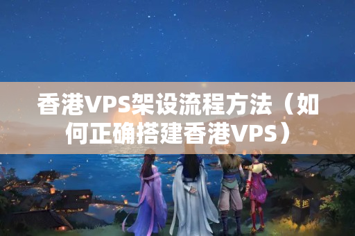 香港VPS架設(shè)流程方法（如何正確搭建香港VPS）