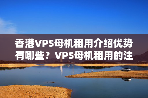 香港VPS母機(jī)租用介紹優(yōu)勢(shì)有哪些？VPS母機(jī)租用的注意事項(xiàng)有哪些？