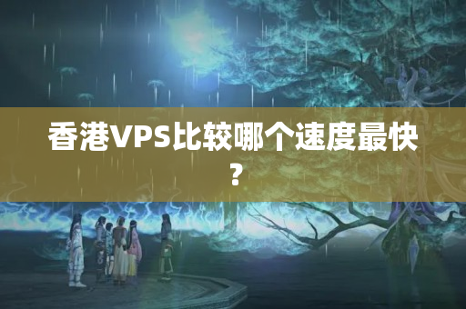 香港VPS比較哪個速度最快？