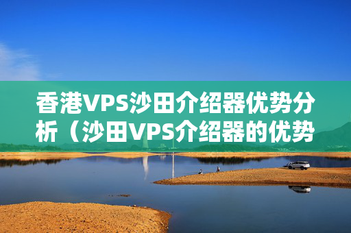 香港VPS沙田介紹器優(yōu)勢(shì)分析（沙田VPS介紹器的優(yōu)勢(shì)與劣勢(shì)）