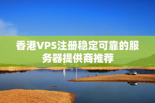 香港VPS注冊穩(wěn)定可靠的服務器提供商推薦