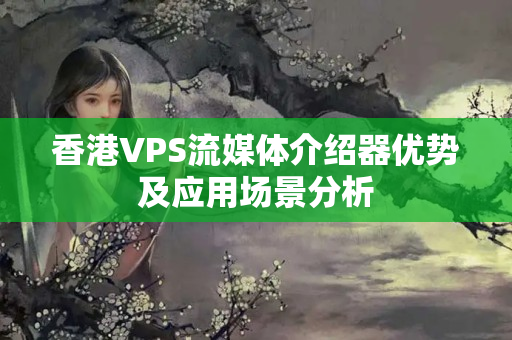 香港VPS流媒體介紹器優(yōu)勢及應(yīng)用場景分析