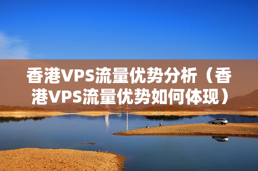 香港VPS流量優(yōu)勢分析（香港VPS流量優(yōu)勢如何體現(xiàn)）