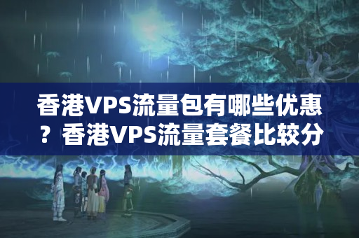 香港VPS流量包有哪些優(yōu)惠？香港VPS流量套餐比較分析