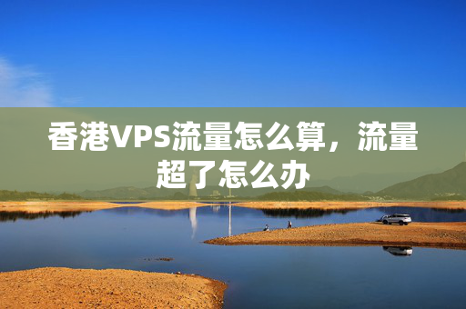 香港VPS流量怎么算，流量超了怎么辦