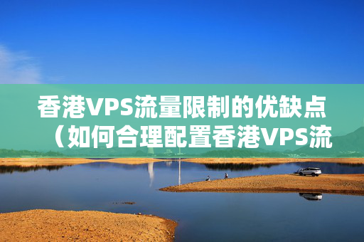 香港VPS流量限制的優(yōu)缺點（如何合理配置香港VPS流量）