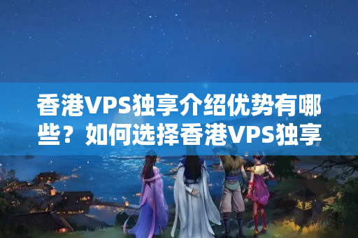 香港VPS獨享介紹優(yōu)勢有哪些？如何選擇香港VPS獨享介紹？